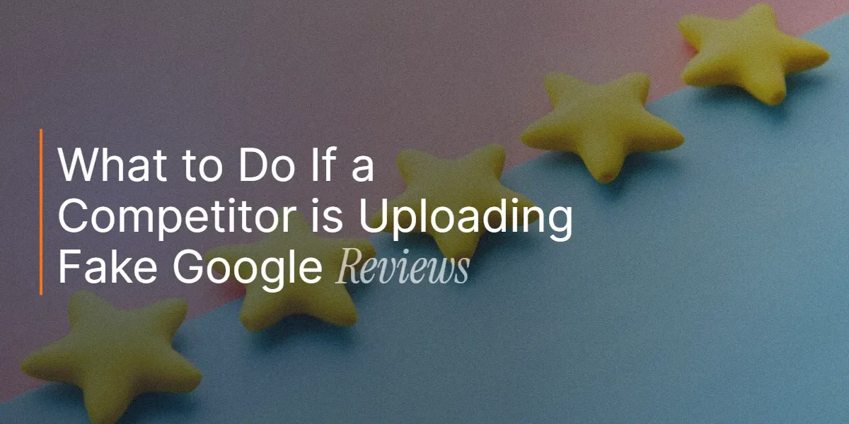 What to Do If a Competitor is Uploading Fake Google Reviews